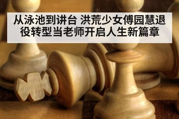 从泳池到讲台 洪荒少女傅园慧退役转型当老师开启人生新篇章