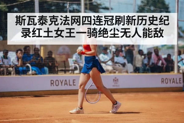 斯瓦泰克法网四连冠刷新历史纪录红土女王一骑绝尘无人能敌