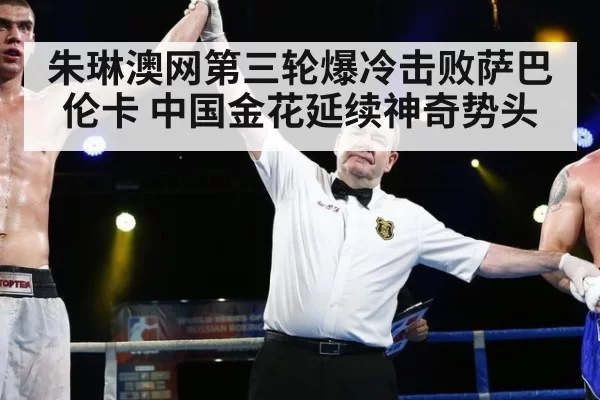 朱琳澳网第三轮爆冷击败萨巴伦卡 中国金花延续神奇势头