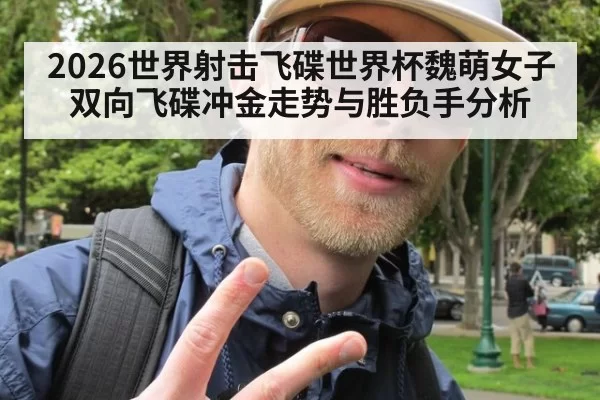 2026世界射击飞碟世界杯魏萌女子双向飞碟冲金走势与胜负手分析
