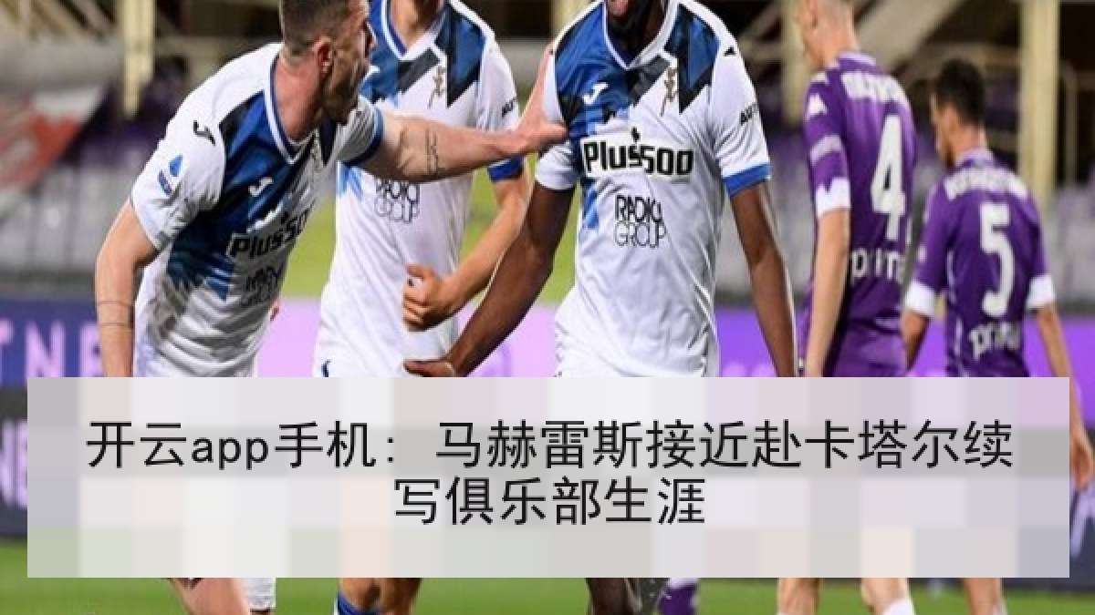开云app手机: 马赫雷斯接近赴卡塔尔续写俱乐部生涯
