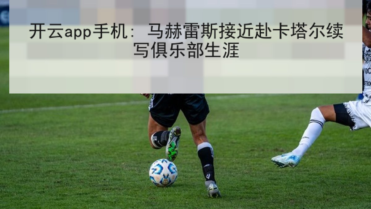 开云app手机: 马赫雷斯接近赴卡塔尔续写俱乐部生涯