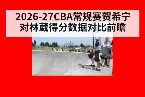2026-27CBA常规赛贺希宁对林葳得分数据对比前瞻