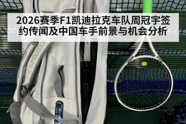 2026赛季F1凯迪拉克车队周冠宇签约传闻及中国车手前景与机会分析